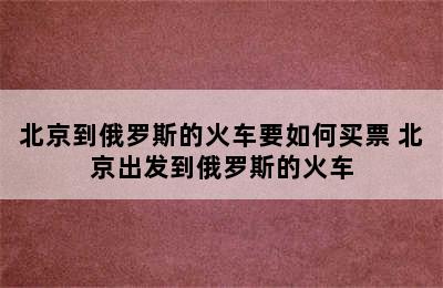 北京到俄罗斯的火车要如何买票 北京出发到俄罗斯的火车